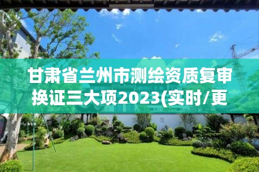 甘肅省蘭州市測繪資質復審換證三大項2023(實時/更新中)