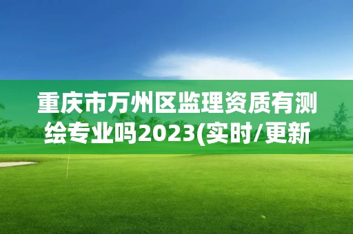 重慶市萬州區(qū)監(jiān)理資質(zhì)有測繪專業(yè)嗎2023(實時/更新中)