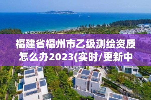 福建省福州市乙級測繪資質怎么辦2023(實時/更新中)