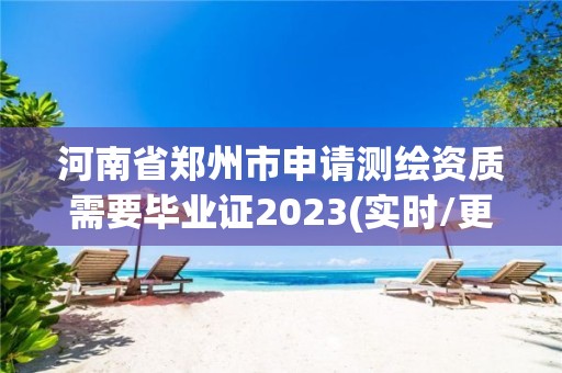 河南省鄭州市申請測繪資質需要畢業證2023(實時/更新中)