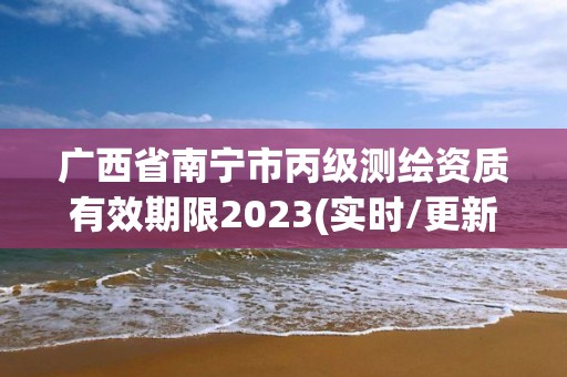 廣西省南寧市丙級測繪資質有效期限2023(實時/更新中)