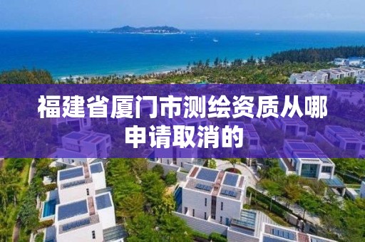 福建省廈門市測繪資質從哪申請取消的