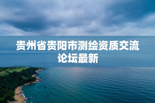 貴州省貴陽市測繪資質交流論壇最新