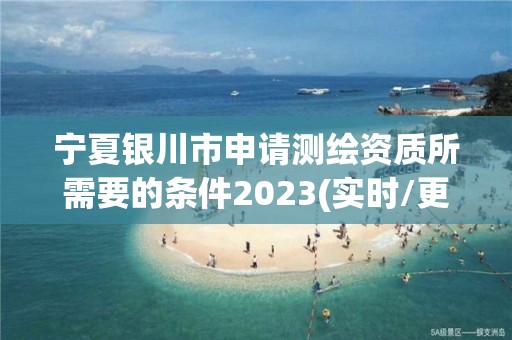 寧夏銀川市申請測繪資質所需要的條件2023(實時/更新中)