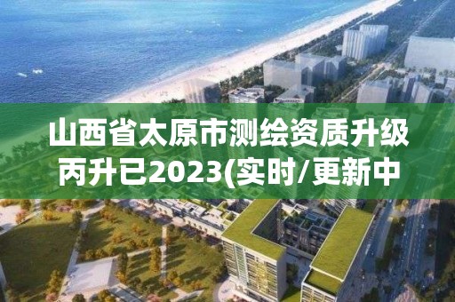 山西省太原市測繪資質(zhì)升級丙升已2023(實時/更新中)