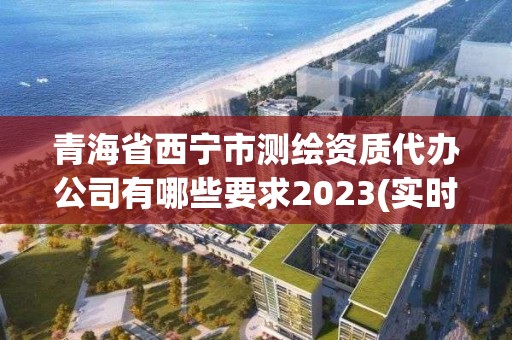 青海省西寧市測繪資質代辦公司有哪些要求2023(實時/更新中)