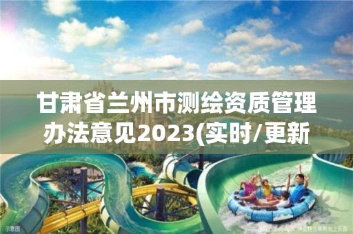 甘肅省蘭州市測繪資質管理辦法意見2023(實時/更新中)