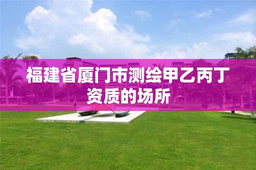 福建省廈門市測繪甲乙丙丁資質的場所