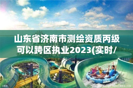 山東省濟南市測繪資質丙級可以跨區執業2023(實時/更新中)