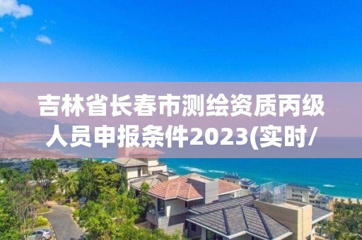 吉林省長春市測繪資質丙級人員申報條件2023(實時/更新中)