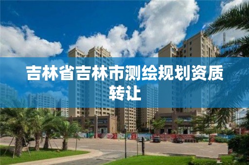 吉林省吉林市測(cè)繪規(guī)劃資質(zhì)轉(zhuǎn)讓