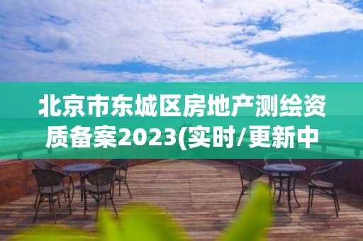 北京市東城區房地產測繪資質備案2023(實時/更新中)