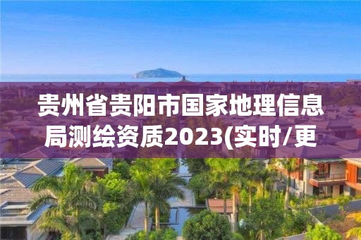 貴州省貴陽市國家地理信息局測繪資質2023(實時/更新中)