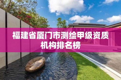 福建省廈門市測(cè)繪甲級(jí)資質(zhì)機(jī)構(gòu)排名榜