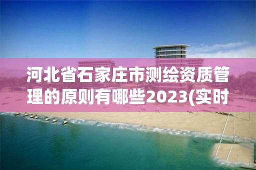 河北省石家莊市測繪資質管理的原則有哪些2023(實時/更新中)