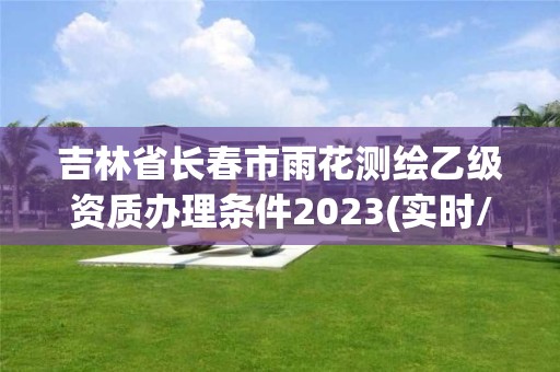 吉林省長(zhǎng)春市雨花測(cè)繪乙級(jí)資質(zhì)辦理?xiàng)l件2023(實(shí)時(shí)/更新中)