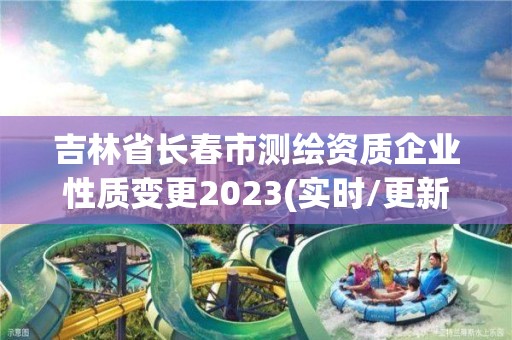 吉林省長春市測繪資質企業性質變更2023(實時/更新中)