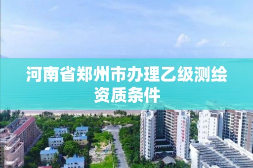 河南省鄭州市辦理乙級(jí)測繪資質(zhì)條件