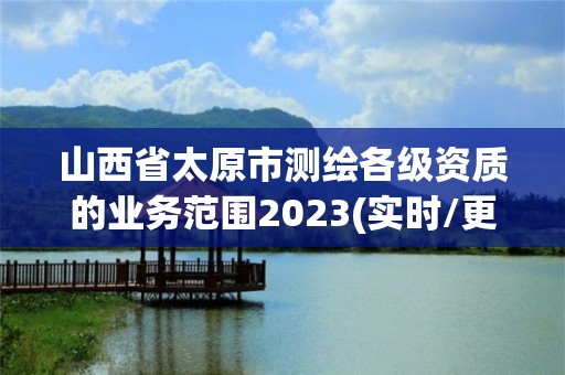 山西省太原市測(cè)繪各級(jí)資質(zhì)的業(yè)務(wù)范圍2023(實(shí)時(shí)/更新中)