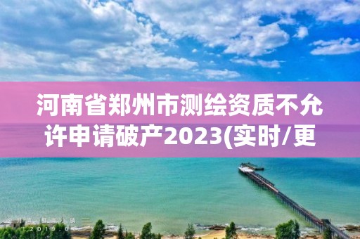 河南省鄭州市測繪資質不允許申請破產2023(實時/更新中)