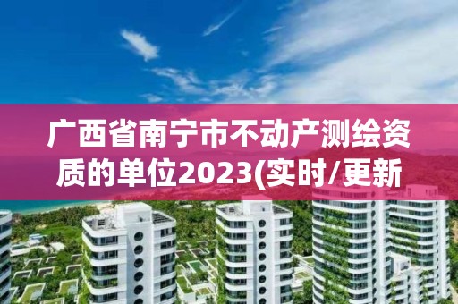 廣西省南寧市不動產測繪資質的單位2023(實時/更新中)