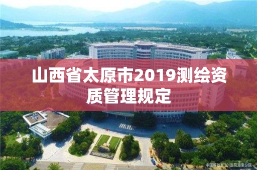 山西省太原市2019測繪資質管理規定