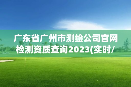 廣東省廣州市測繪公司官網檢測資質查詢2023(實時/更新中)