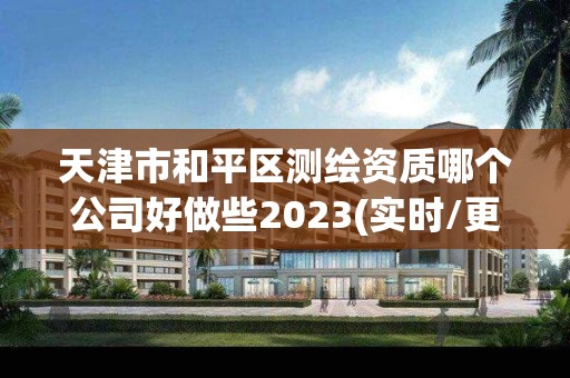 天津市和平區(qū)測繪資質哪個公司好做些2023(實時/更新中)