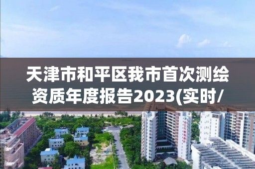 天津市和平區(qū)我市首次測繪資質(zhì)年度報(bào)告2023(實(shí)時/更新中)