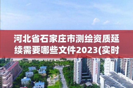 河北省石家莊市測繪資質(zhì)延續(xù)需要哪些文件2023(實(shí)時(shí)/更新中)