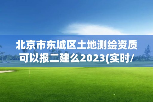 北京市東城區土地測繪資質可以報二建么2023(實時/更新中)