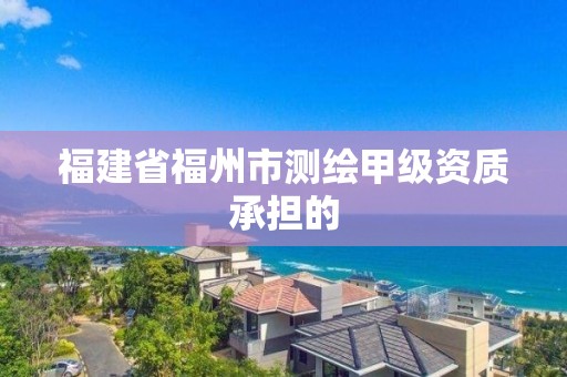 福建省福州市測繪甲級資質承擔的