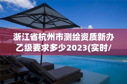 浙江省杭州市測繪資質(zhì)新辦乙級要求多少2023(實時/更新中)