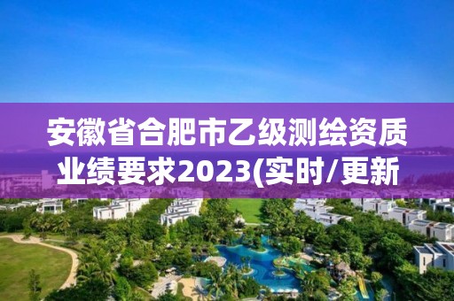 安徽省合肥市乙級測繪資質業績要求2023(實時/更新中)