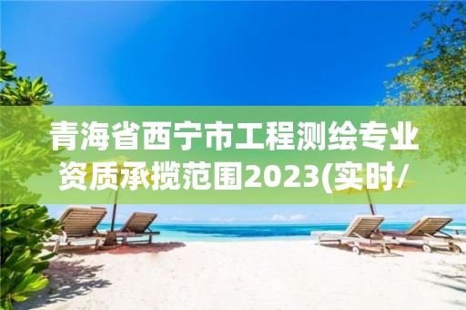 青海省西寧市工程測繪專業(yè)資質(zhì)承攬范圍2023(實時/更新中)