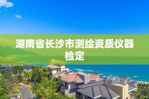 湖南省長沙市測繪資質(zhì)儀器檢定