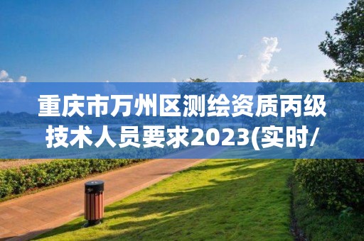 重慶市萬州區(qū)測繪資質(zhì)丙級技術人員要求2023(實時/更新中)