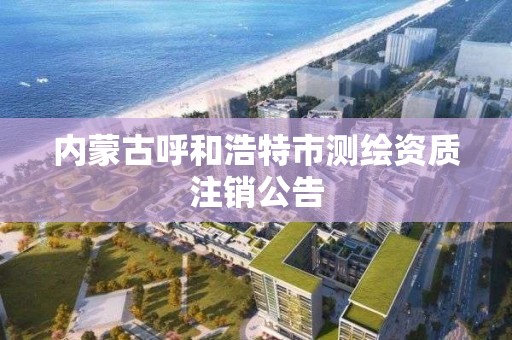 內蒙古呼和浩特市測繪資質注銷公告