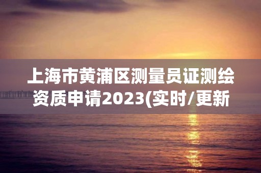 上海市黃浦區(qū)測(cè)量員證測(cè)繪資質(zhì)申請(qǐng)2023(實(shí)時(shí)/更新中)