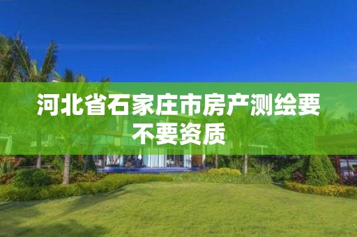 河北省石家莊市房產測繪要不要資質