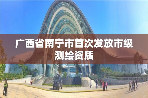 廣西省南寧市首次發放市級測繪資質