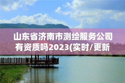 山東省濟(jì)南市測繪服務(wù)公司有資質(zhì)嗎2023(實時/更新中)