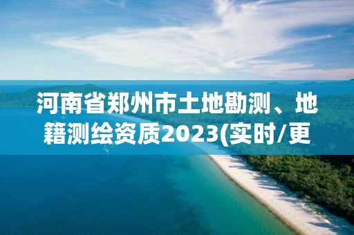 河南省鄭州市土地勘測、地籍測繪資質2023(實時/更新中)