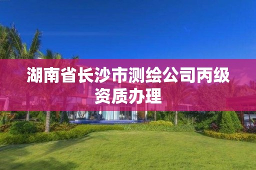 湖南省長沙市測繪公司丙級資質(zhì)辦理