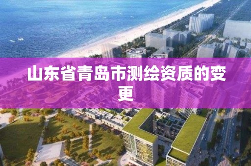 山東省青島市測繪資質的變更