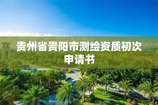 貴州省貴陽市測繪資質初次申請書