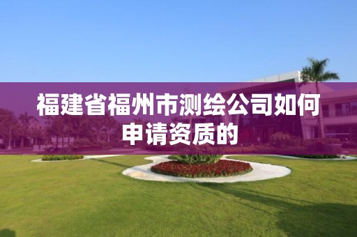 福建省福州市測繪公司如何申請資質的