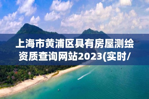 上海市黃浦區具有房屋測繪資質查詢網站2023(實時/更新中)