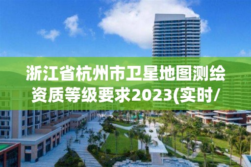 浙江省杭州市衛星地圖測繪資質等級要求2023(實時/更新中)