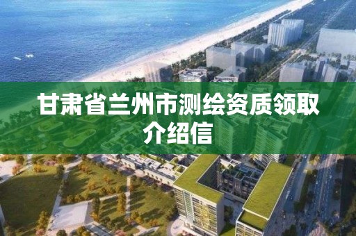 甘肅省蘭州市測繪資質領取介紹信